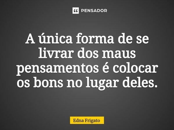 ⁠A única forma de se livrar dos maus pensamentos é colocar os bons no lugar deles.... Frase de Edna Frigato.