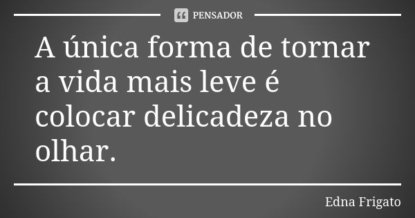 A única forma de tornar a vida mais leve é colocar delicadeza no olhar.... Frase de Edna Frigato.