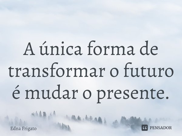 ⁠A única forma de transformar o futuro é mudar o presente.... Frase de Edna Frigato.