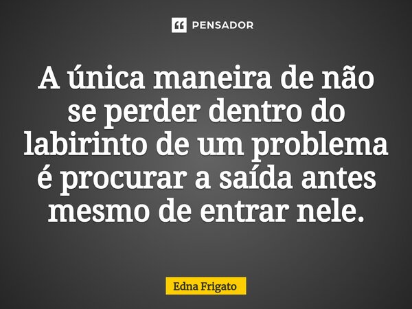 ⁠A única maneira de não se perder dentro do labirinto de um problema é procurar a saída antes mesmo de entrar nele.... Frase de Edna Frigato.
