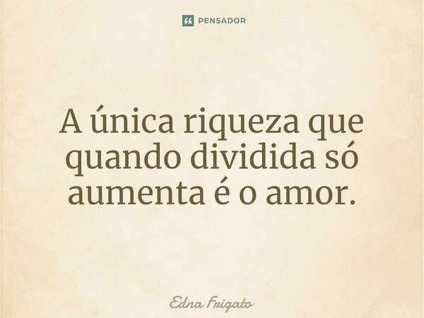 ⁠A única riqueza que quando dividida só aumenta é o amor.... Frase de Edna Frigato.