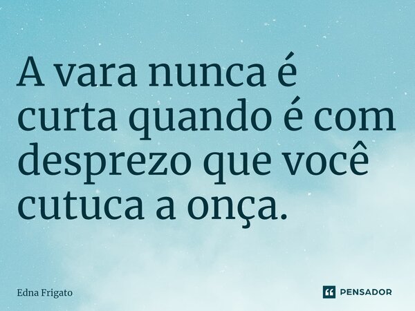 ⁠A vara nunca é curta quando é com desprezo que você cutuca a onça.... Frase de Edna Frigato.