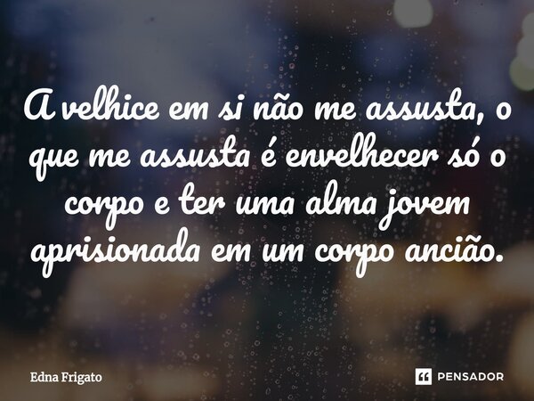 ⁠A velhice em si não me assusta, o que me assusta é envelhecer só o corpo e ter uma alma jovem aprisionada em um corpo ancião.... Frase de Edna Frigato.