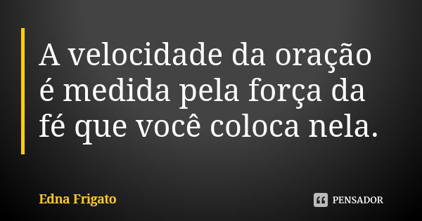 A velocidade da oração é medida pela força da fé que você coloca nela.... Frase de Edna Frigato.