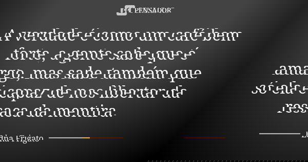 A verdade é como um café bem forte, a gente sabe que é amargo, mas sabe também que só ela é capaz de nos libertar da ressaca da mentira.... Frase de Edna Frigato.