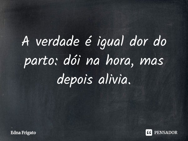 ⁠A verdade é igual dor do parto: dói na hora, mas depois alivia.... Frase de Edna Frigato.