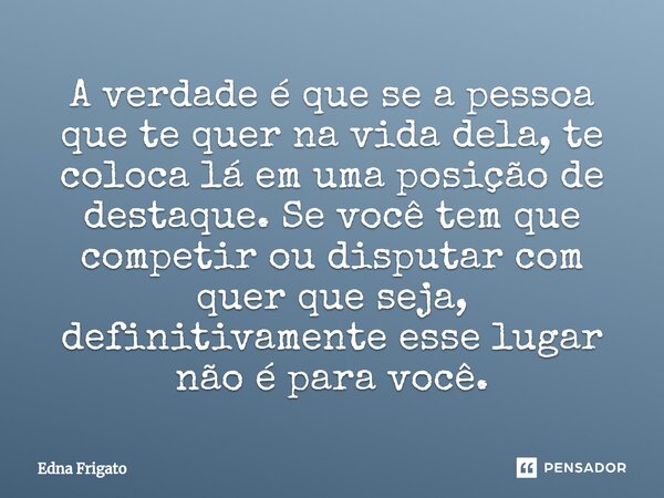 ⁠A verdade é que se a pessoa que te quer na vida dela, te coloca lá em uma posição de destaque. Se você tem que competir ou disputar com quer que seja, definiti... Frase de Edna Frigato.