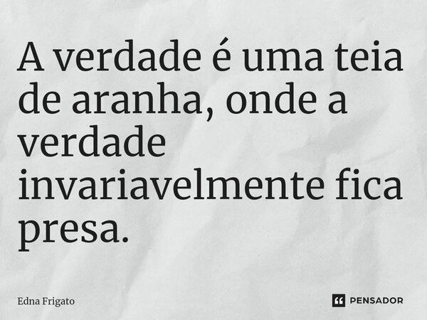 ⁠A verdade é uma teia de aranha, onde a verdade invariavelmente fica presa.... Frase de Edna Frigato.