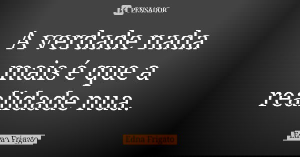 ⁠A verdade nada mais é que a realidade nua.... Frase de Edna Frigato.