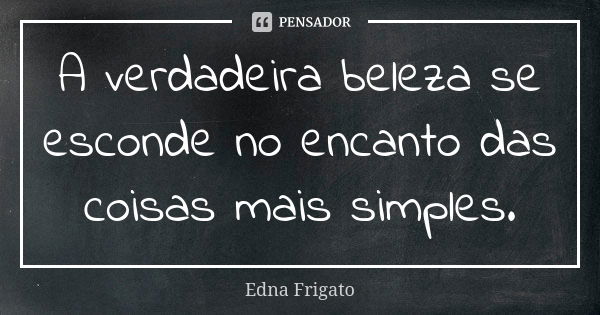 A verdadeira beleza se esconde no encanto das coisas mais simples.... Frase de Edna Frigato.