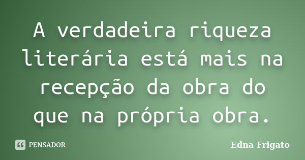 A verdadeira riqueza literária está mais na recepção da obra do que na própria obra.... Frase de Edna Frigato.