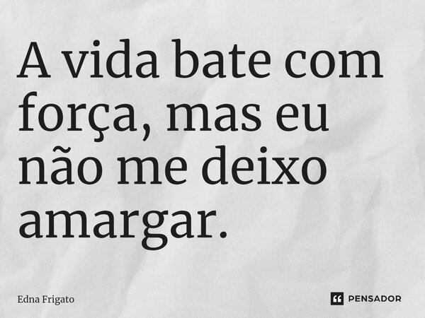 ⁠A vida bate com força, mas eu não me deixo amargar.... Frase de Edna Frigato.