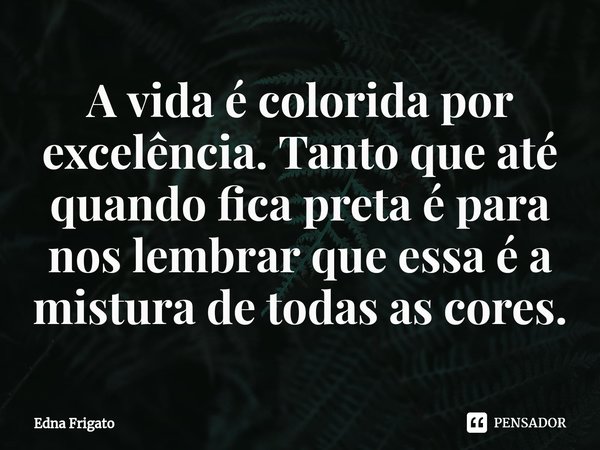 ⁠A vida é colorida por excelência. Tanto que até quando fica preta é para nos lembrar que essa é a mistura de todas as cores.... Frase de Edna Frigato.