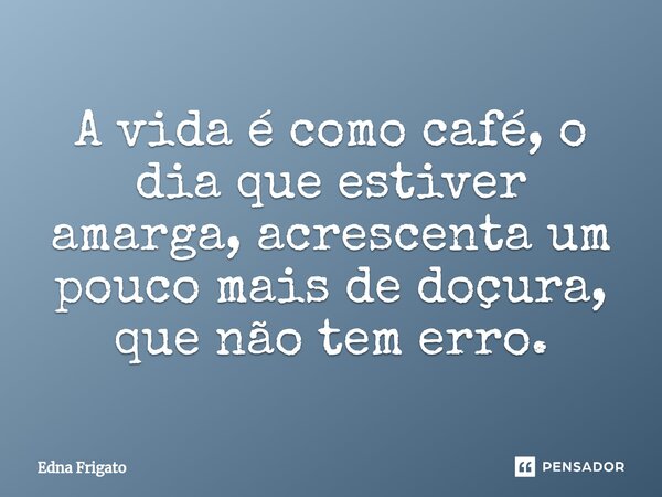 ⁠A vida é como café, o dia que estiver amarga, acrescenta um pouco mais de doçura, que não tem erro.... Frase de Edna Frigato.
