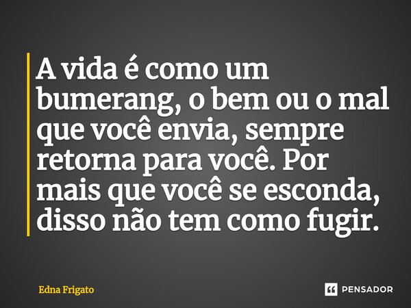 ⁠A vida é como um bumerang, o bem ou o mal que você envia, sempre retorna para você. Por mais que você se esconda, disso não tem como fugir.... Frase de Edna Frigato.