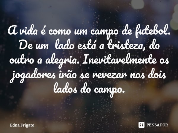 ⁠A vida é como um campo de futebol. De um lado está a tristeza, do outro a alegria. Inevitavelmente os jogadores irão se revezar nos dois lados do campo.... Frase de Edna Frigato.