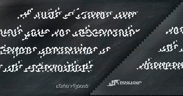 A vida é como um novelo que no desenrolar do tempo aproxima o homem da eternidade.... Frase de Edna Frigato.