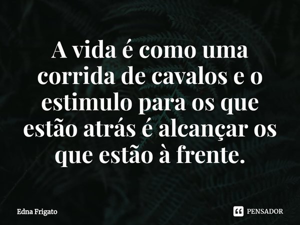 ⁠A vida é como uma corrida de cavalos e o estimulo para os que estão atrás é alcançar os que estão à frente.... Frase de Edna Frigato.