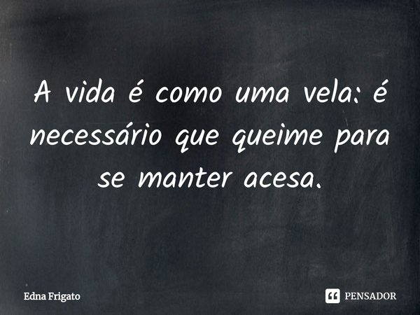 ⁠A vida é como uma vela: é necessário que queime para se manter acesa.... Frase de Edna Frigato.