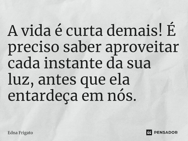⁠A vida é curta demais! É preciso saber aproveitar cada instante da sua luz, antes que ela entardeça em nós.... Frase de Edna Frigato.