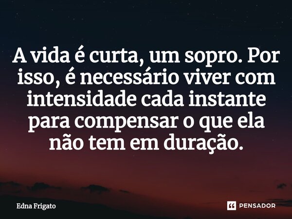⁠A vida é curta, um sopro. Por isso, é necessário viver com intensidade cada instante para compensar o que ela não tem em duração.... Frase de Edna Frigato.