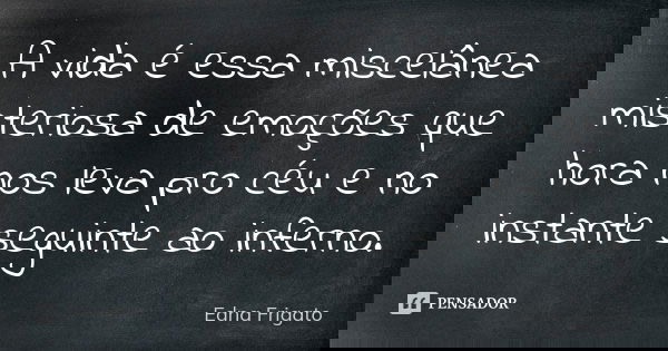 A vida é essa miscelânea misteriosa de emoções que hora nos leva pro céu e no instante seguinte ao inferno.... Frase de Edna Frigato.