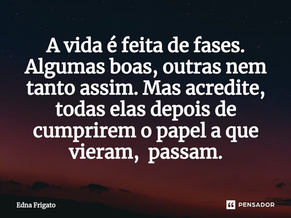 ⁠A vida é feita de fases. Algumas boas, outras nem tanto assim. Mas acredite, todas elas depois de cumprirem o papel a que vieram, passam.... Frase de Edna Frigato.
