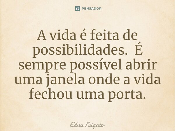 ⁠A vida é feita de possibilidades. É sempre possível abrir uma janela onde a vida fechou uma porta.... Frase de Edna Frigato.