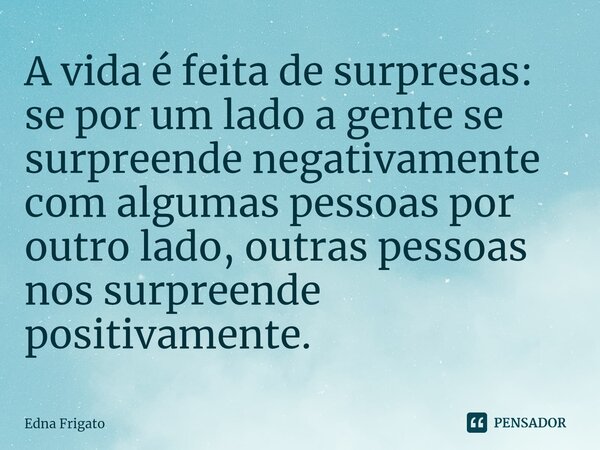 ⁠A vida é feita de surpresas: se por um lado a gente se surpreende negativamente com algumas pessoas por outro lado, outras pessoas nos surpreende positivamente... Frase de Edna Frigato.