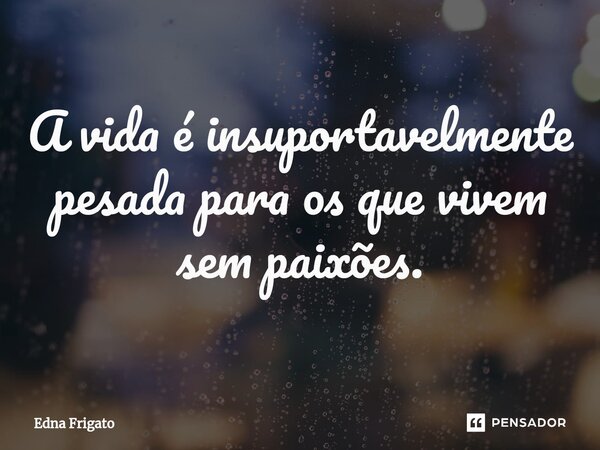 ⁠A vida é insuportavelmente pesada para os que vivem sem paixões.... Frase de Edna Frigato.