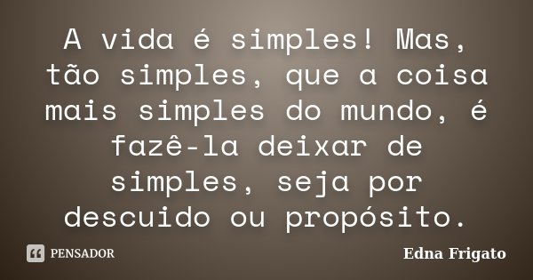 A vida é simples! Mas, tão simples, que a coisa mais simples do mundo, é fazê-la deixar de simples, seja por descuido ou propósito.... Frase de Edna Frigato.
