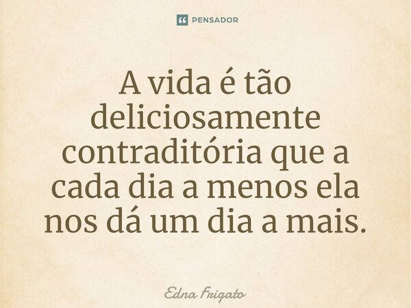 ⁠A vida é tão deliciosamente contraditória que a cada dia a menos ela nos dá um dia a mais.... Frase de Edna Frigato.