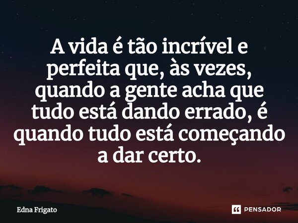 ⁠A vida é tão incrível e perfeita que, às vezes, quando a gente acha que tudo está dando errado, é quando tudo está começando a dar certo.... Frase de Edna Frigato.