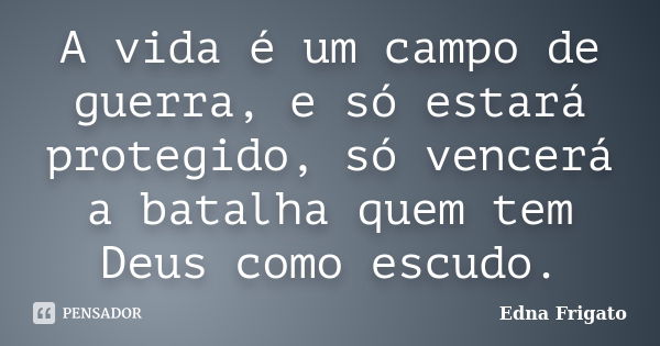 A vida é um campo de guerra, e só estará protegido, só vencerá a batalha quem tem Deus como escudo.... Frase de Edna Frigato.