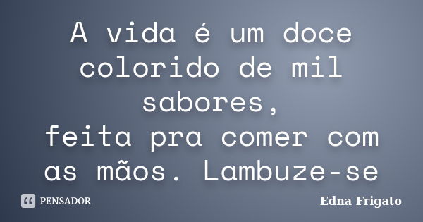 A vida é um doce colorido de mil sabores, feita pra comer com as mãos. Lambuze-se... Frase de Edna Frigato.