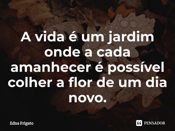 ⁠A vida é um jardim onde a cada amanhecer é possível colher a flor de um dia novo.... Frase de Edna Frigato.