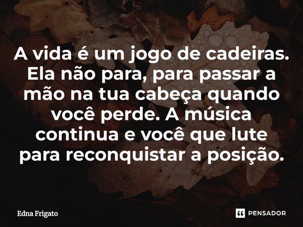 ⁠A vida é um jogo de cadeiras. Ela não para, para passar a mão na tua cabeça quando você perde. A música continua e você que lute para reconquistar a posição.... Frase de Edna Frigato.