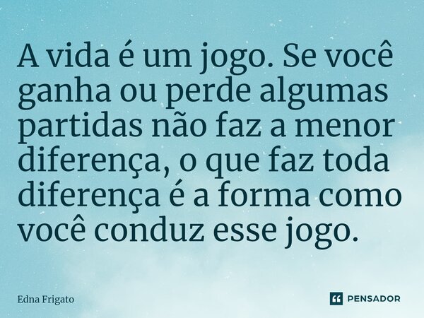 ⁠A vida é um jogo. Se você ganha ou perde algumas partidas não faz a menor diferença, o que faz toda diferença é a forma como você conduz esse jogo.... Frase de Edna Frigato.