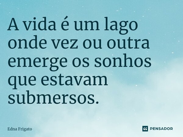 ⁠A vida é um lago onde vez ou outra emerge os sonhos que estavam submersos.... Frase de Edna Frigato.