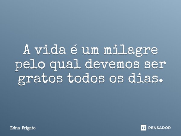 ⁠A vida é um milagre pelo qual devemos ser gratos todos os dias.... Frase de Edna Frigato.
