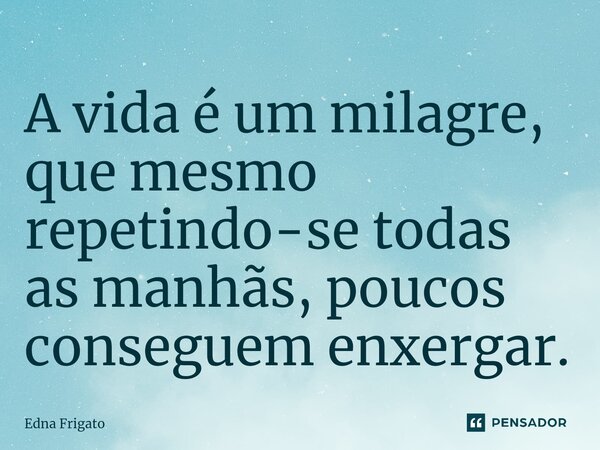 ⁠A vida é um milagre, que mesmo repetindo-se todas as manhãs, poucos conseguem enxergar.... Frase de Edna Frigato.
