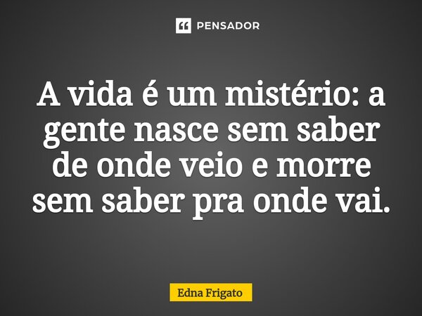 ⁠A vida é um mistério: a gente nasce sem saber de onde veio e morre sem saber pra onde vai.... Frase de Edna Frigato.