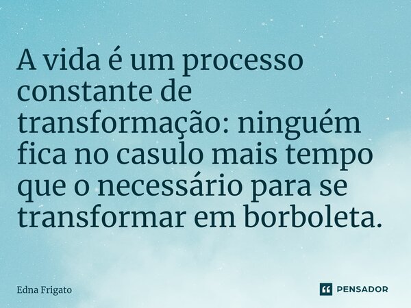 ⁠A vida é um processo constante de transformação: ninguém fica no casulo mais tempo que o necessário para se transformar em borboleta.... Frase de Edna Frigato.