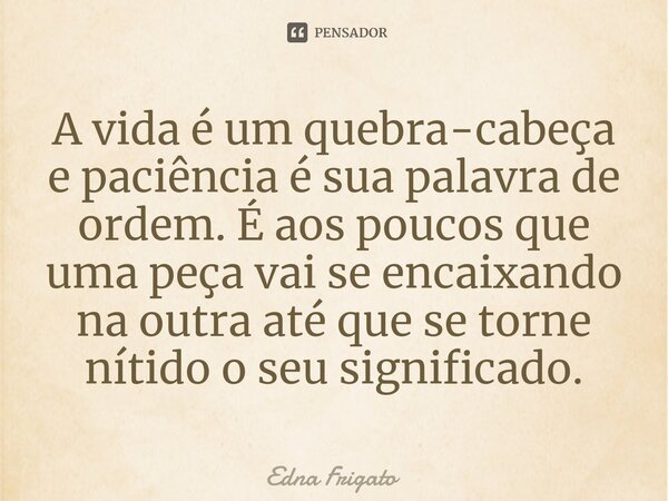 ⁠A vida é um quebra-cabeça e paciência é sua palavra de ordem. É aos poucos que uma peça vai se encaixando na outra até que se torne nítido o seu significado.... Frase de Edna Frigato.