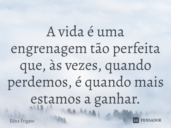 ⁠A vida é uma engrenagem tão perfeita que, às vezes, quando perdemos, é quando mais estamos a ganhar.... Frase de Edna Frigato.