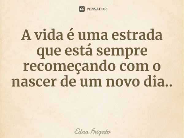 ⁠A vida é uma estrada que está sempre recomeçando com o nascer de um novo dia..... Frase de Edna Frigato.