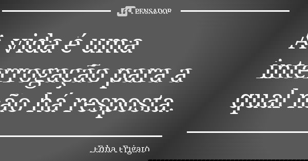 A vida é uma interrogação para a qual não há resposta.... Frase de Edna Frigato.