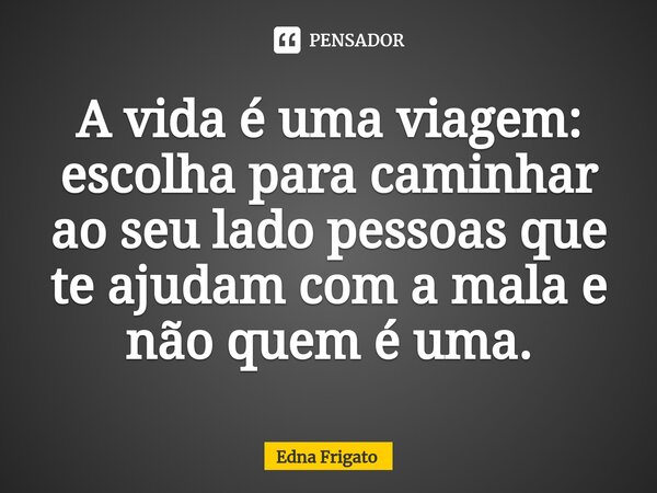 ⁠A vida é uma viagem: escolha para caminhar ao seu lado pessoas que te ajudam com a mala e não quem é uma.... Frase de Edna Frigato.