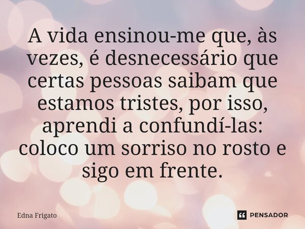 ⁠A vida ensinou-me que, às vezes, é desnecessário que certas pessoas saibam que estamos tristes, por isso, aprendi a confundí-las: coloco um sorriso no rosto e ... Frase de Edna Frigato.