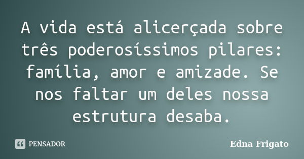 A vida está alicerçada sobre três poderosíssimos pilares: família, amor e amizade. Se nos faltar um deles nossa estrutura desaba.... Frase de Edna Frigato.